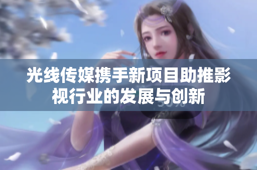 光线传媒携手新项目助推影视行业的发展与创新