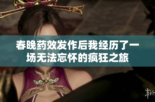 春晚药效发作后我经历了一场无法忘怀的疯狂之旅