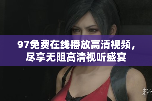 97免费在线播放高清视频，尽享无阻高清视听盛宴