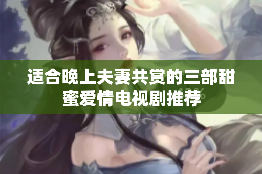 适合晚上夫妻共赏的三部甜蜜爱情电视剧推荐