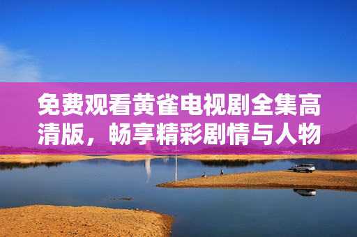 免费观看黄雀电视剧全集高清版，畅享精彩剧情与人物魅力