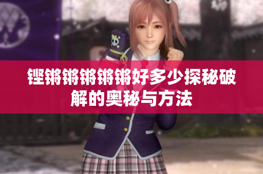 铿锵锵锵锵锵好多少探秘破解的奥秘与方法