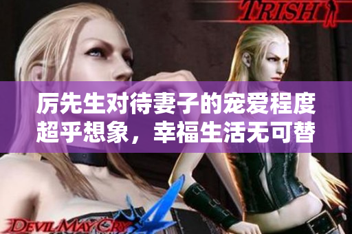厉先生对待妻子的宠爱程度超乎想象，幸福生活无可替代