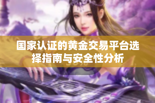 国家认证的黄金交易平台选择指南与安全性分析