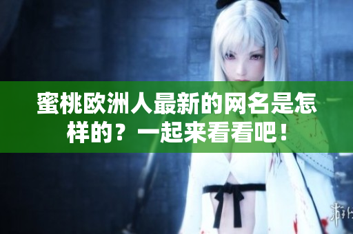 蜜桃欧洲人最新的网名是怎样的？一起来看看吧！