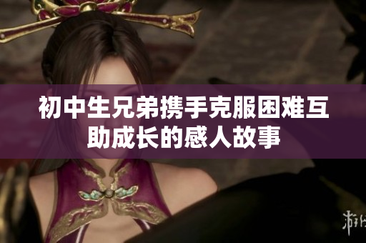 初中生兄弟携手克服困难互助成长的感人故事