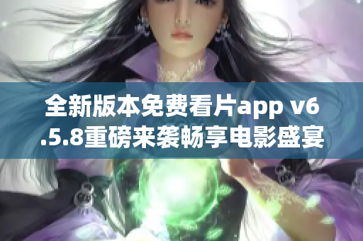 全新版本免费看片app v6.5.8重磅来袭畅享电影盛宴