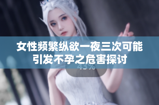 女性频繁纵欲一夜三次可能引发不孕之危害探讨