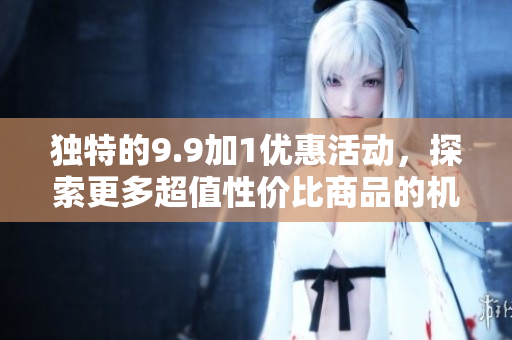 独特的9.9加1优惠活动，探索更多超值性价比商品的机会