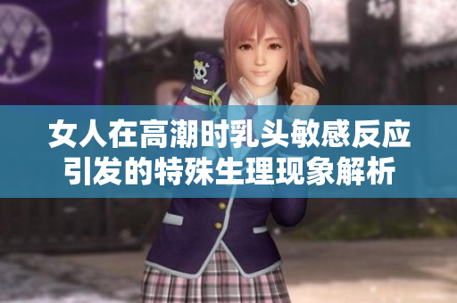 女人在高潮时乳头敏感反应引发的特殊生理现象解析