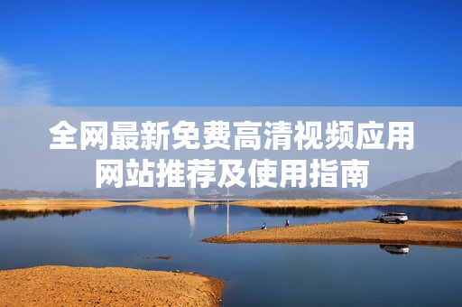 全网最新免费高清视频应用网站推荐及使用指南
