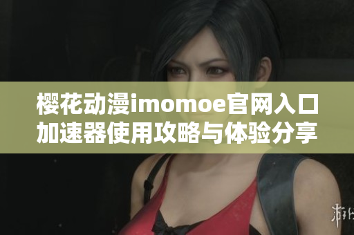 樱花动漫imomoe官网入口加速器使用攻略与体验分享