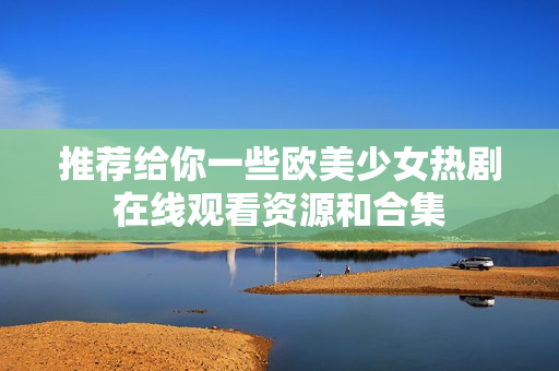 推荐给你一些欧美少女热剧在线观看资源和合集