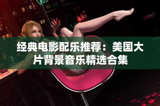 经典电影配乐推荐：美国大片背景音乐精选合集