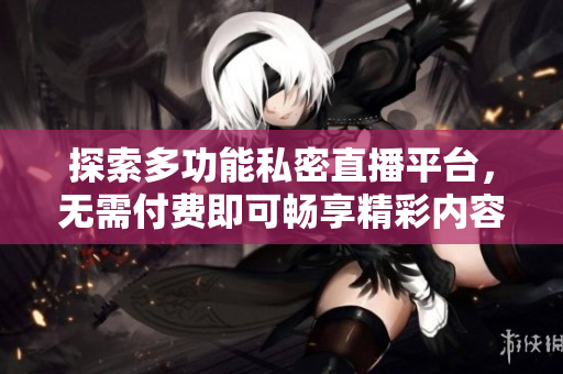 探索多功能私密直播平台，无需付费即可畅享精彩内容