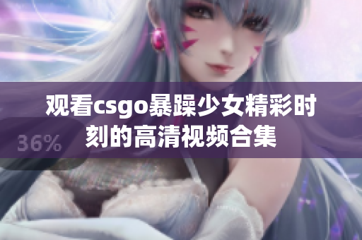 观看csgo暴躁少女精彩时刻的高清视频合集