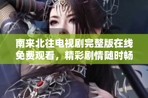 南来北往电视剧完整版在线免费观看，精彩剧情随时畅享