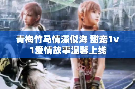 青梅竹马情深似海 甜宠1v1爱情故事温馨上线