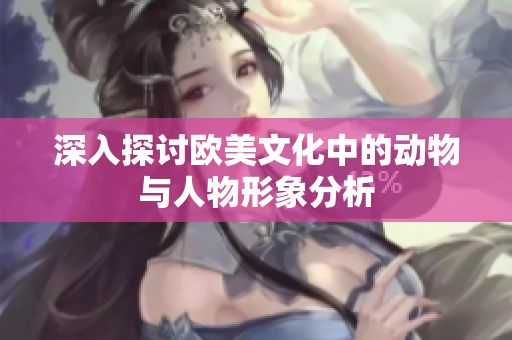 深入探讨欧美文化中的动物与人物形象分析