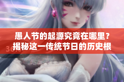 愚人节的起源究竟在哪里？揭秘这一传统节日的历史根源