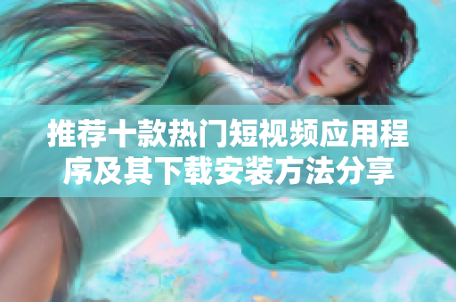 推荐十款热门短视频应用程序及其下载安装方法分享