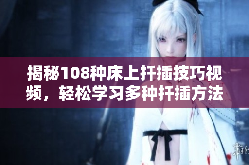 揭秘108种床上扦插技巧视频，轻松学习多种扦插方法
