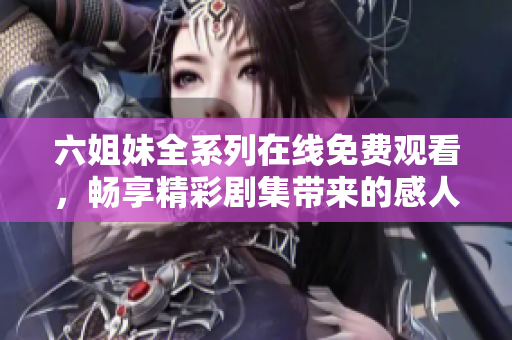 六姐妹全系列在线免费观看，畅享精彩剧集带来的感人故事