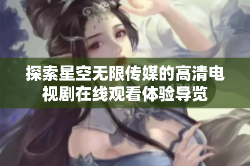 探索星空无限传媒的高清电视剧在线观看体验导览