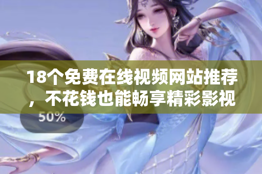 18个免费在线视频网站推荐，不花钱也能畅享精彩影视内容