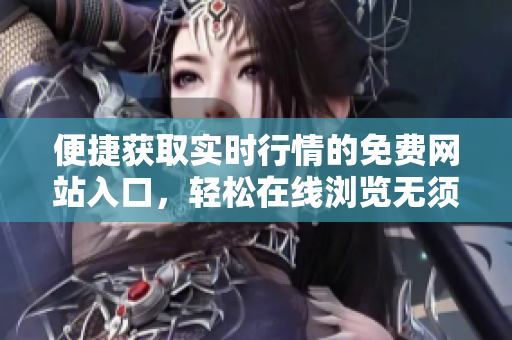 便捷获取实时行情的免费网站入口，轻松在线浏览无须下载