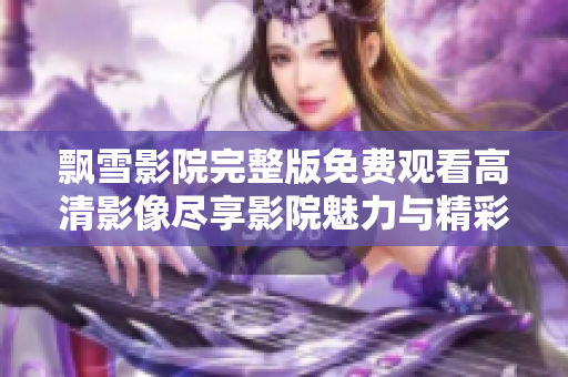 飘雪影院完整版免费观看高清影像尽享影院魅力与精彩内容