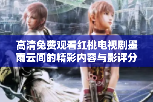 高清免费观看红桃电视剧墨雨云间的精彩内容与影评分享