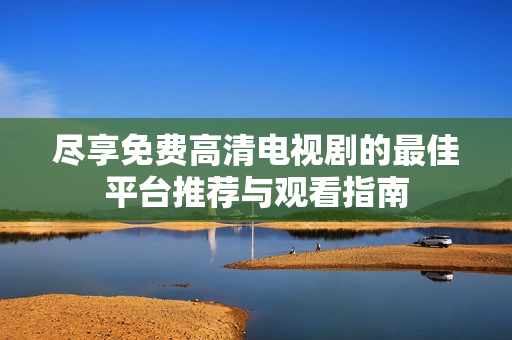 尽享免费高清电视剧的最佳平台推荐与观看指南