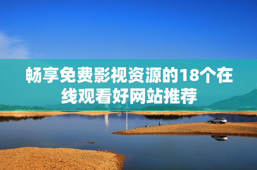 畅享免费影视资源的18个在线观看好网站推荐