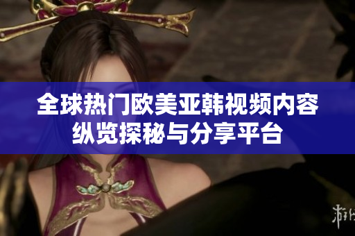 全球热门欧美亚韩视频内容纵览探秘与分享平台