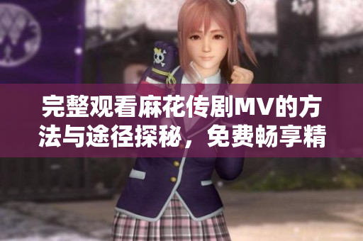 完整观看麻花传剧MV的方法与途径探秘，免费畅享精彩内容