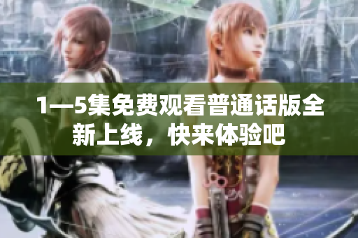 1—5集免费观看普通话版全新上线，快来体验吧