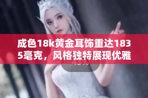 成色18k黄金耳饰重达1835毫克，风格独特展现优雅气质