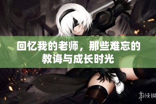 回忆我的老师，那些难忘的教诲与成长时光