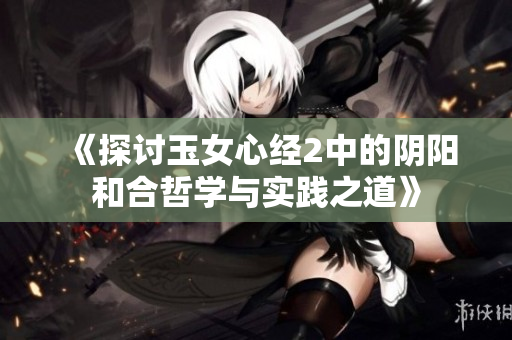 《探讨玉女心经2中的阴阳和合哲学与实践之道》