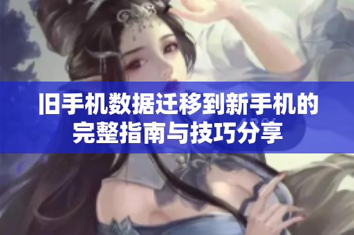 旧手机数据迁移到新手机的完整指南与技巧分享