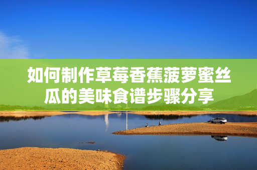 如何制作草莓香蕉菠萝蜜丝瓜的美味食谱步骤分享