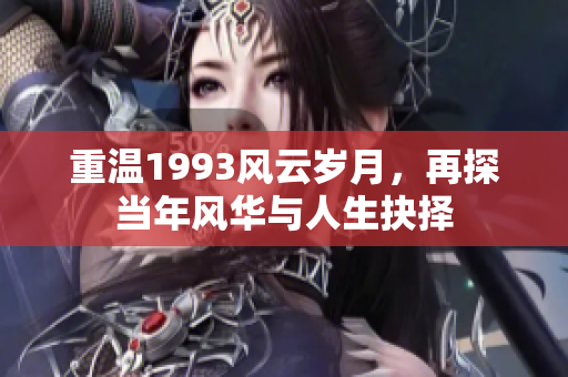 重温1993风云岁月，再探当年风华与人生抉择