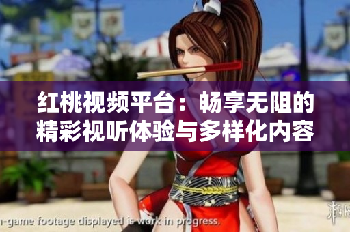 红桃视频平台：畅享无阻的精彩视听体验与多样化内容分享