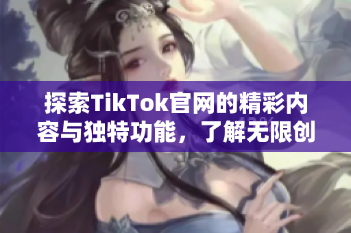 探索TikTok官网的精彩内容与独特功能，了解无限创意世界