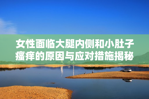 女性面临大腿内侧和小肚子瘙痒的原因与应对措施揭秘