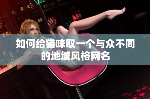 如何给猫咪取一个与众不同的地域风格网名