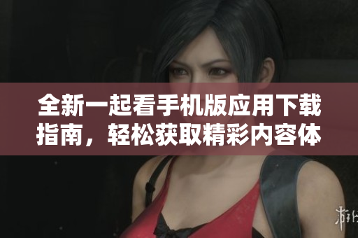 全新一起看手机版应用下载指南，轻松获取精彩内容体验