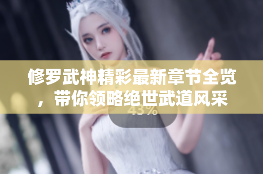 修罗武神精彩最新章节全览，带你领略绝世武道风采