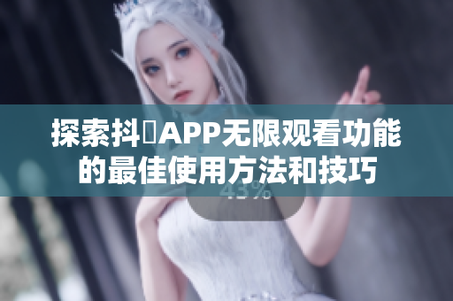 探索抖抈APP无限观看功能的最佳使用方法和技巧